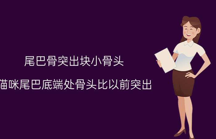 尾巴骨突出块小骨头 猫咪尾巴底端处骨头比以前突出 一碰他就叫唤 还要咬我 感觉很疼的样子 而去没有精神